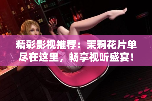 精彩影视推荐：茉莉花片单尽在这里，畅享视听盛宴！