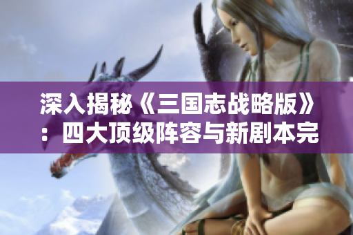 深入揭秘《三国志战略版》：四大顶级阵容与新剧本完美搭配解析