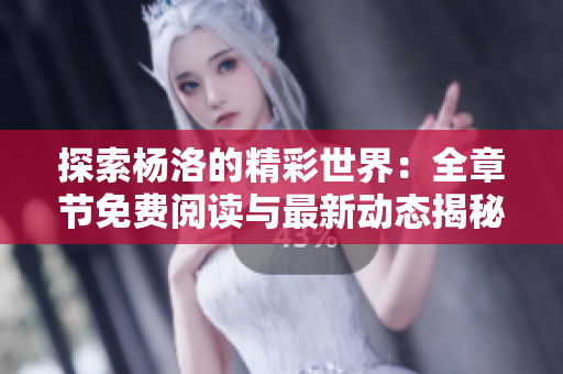 探索杨洛的精彩世界：全章节免费阅读与最新动态揭秘