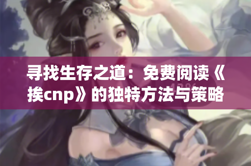 寻找生存之道：免费阅读《挨cnp》的独特方法与策略