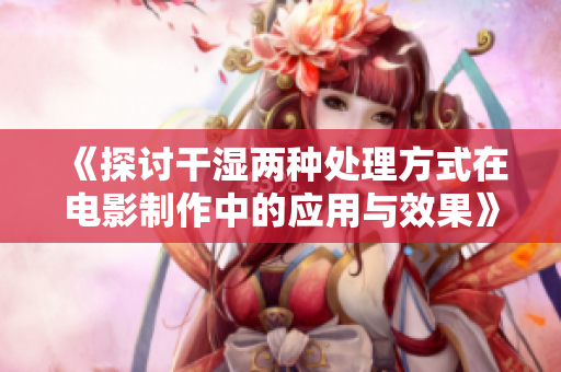 《探讨干湿两种处理方式在电影制作中的应用与效果》