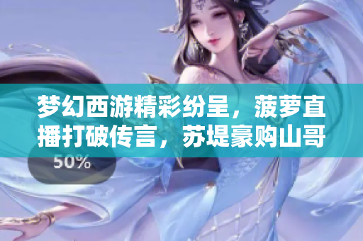 梦幻西游精彩纷呈，菠萝直播打破传言，苏堤豪购山哥法暴男衣