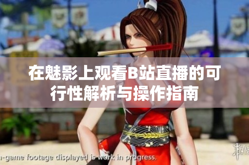 在魅影上观看B站直播的可行性解析与操作指南