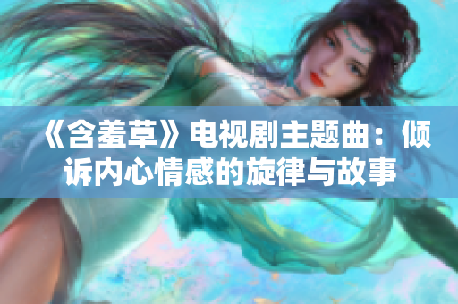 《含羞草》电视剧主题曲：倾诉内心情感的旋律与故事