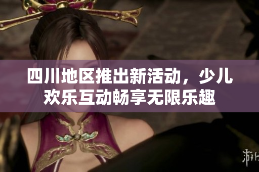 四川地区推出新活动，少儿欢乐互动畅享无限乐趣