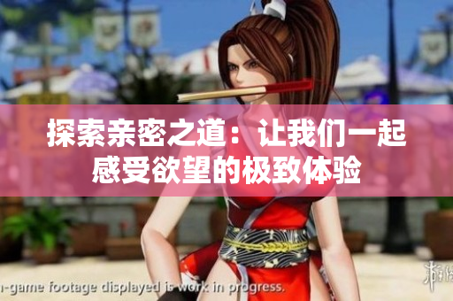 探索亲密之道：让我们一起感受欲望的极致体验