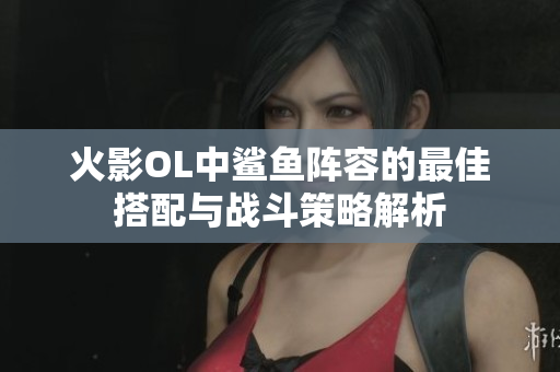 火影OL中鲨鱼阵容的最佳搭配与战斗策略解析