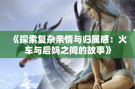 《探索复杂亲情与归属感：火车与后妈之间的故事》