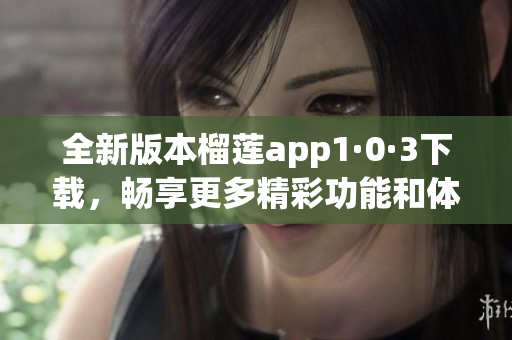 全新版本榴莲app1·0·3下载，畅享更多精彩功能和体验