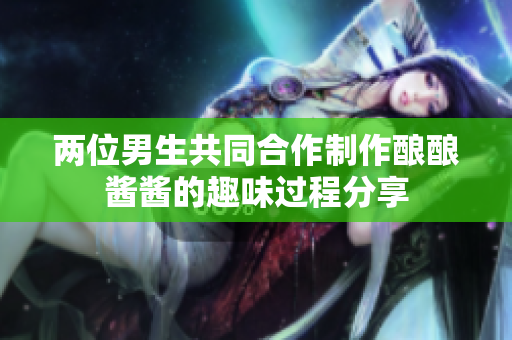 两位男生共同合作制作酿酿酱酱的趣味过程分享