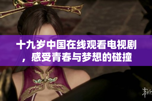 十九岁中国在线观看电视剧，感受青春与梦想的碰撞