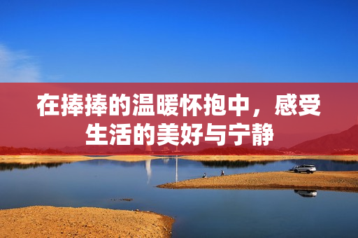 在捧捧的温暖怀抱中，感受生活的美好与宁静