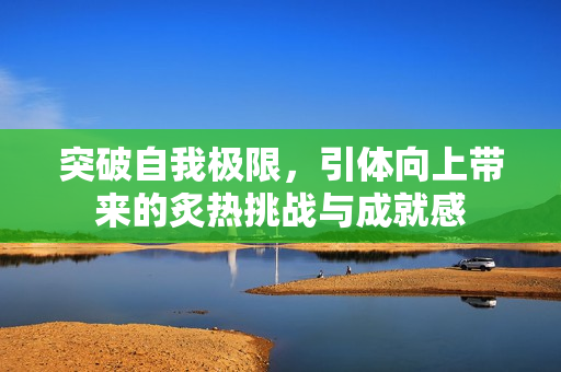 突破自我极限，引体向上带来的炙热挑战与成就感