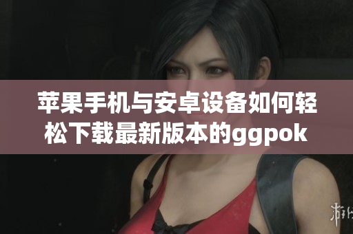 苹果手机与安卓设备如何轻松下载最新版本的ggpoker应用