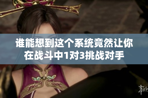 谁能想到这个系统竟然让你在战斗中1对3挑战对手