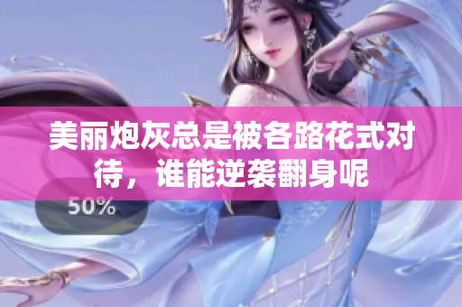 美丽炮灰总是被各路花式对待，谁能逆袭翻身呢