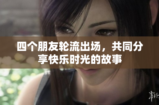 四个朋友轮流出场，共同分享快乐时光的故事
