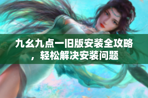 九幺九点一旧版安装全攻略，轻松解决安装问题