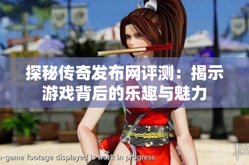 探秘传奇发布网评测：揭示游戏背后的乐趣与魅力