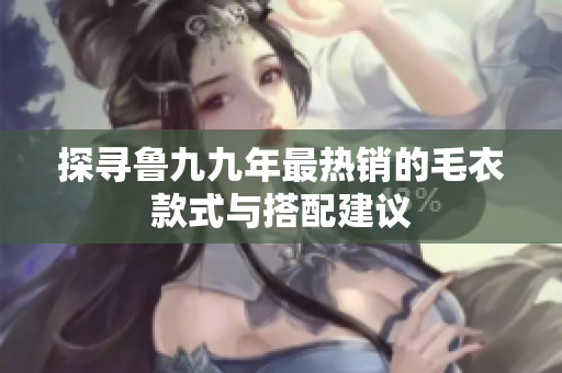 探寻鲁九九年最热销的毛衣款式与搭配建议