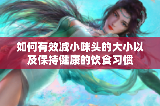 如何有效减小咪头的大小以及保持健康的饮食习惯