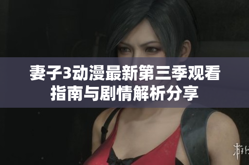 妻子3动漫最新第三季观看指南与剧情解析分享