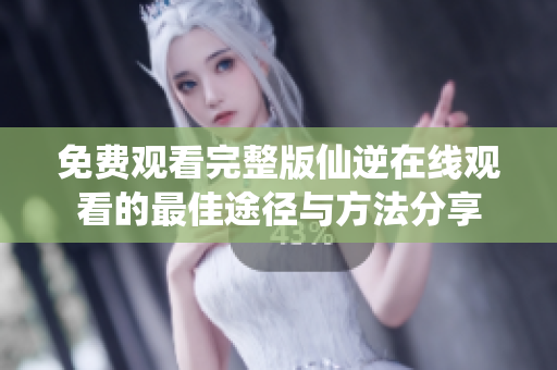 免费观看完整版仙逆在线观看的最佳途径与方法分享