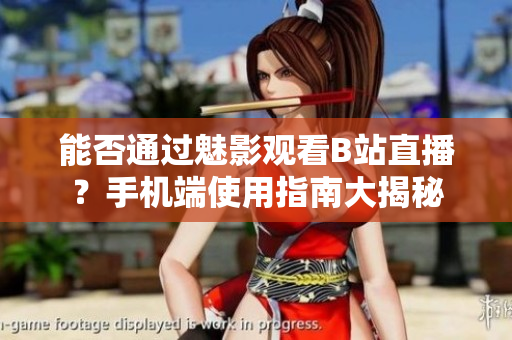 能否通过魅影观看B站直播？手机端使用指南大揭秘