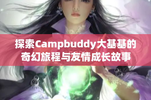 探索Campbuddy大基基的奇幻旅程与友情成长故事
