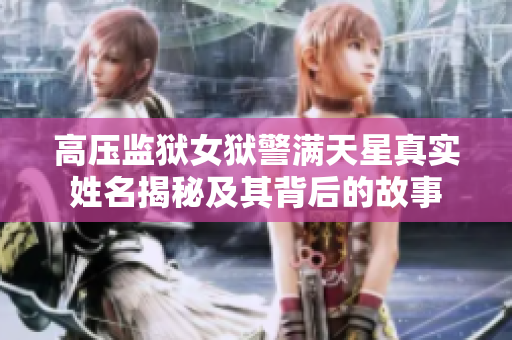 高压监狱女狱警满天星真实姓名揭秘及其背后的故事