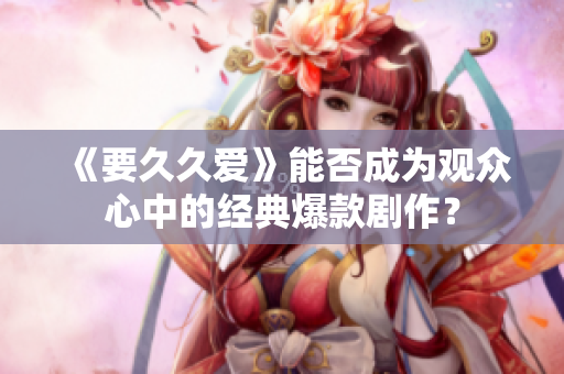 《要久久爱》能否成为观众心中的经典爆款剧作？