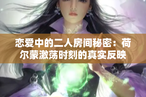 恋爱中的二人房间秘密：荷尔蒙激荡时刻的真实反映