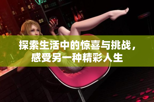 探索生活中的惊喜与挑战，感受另一种精彩人生