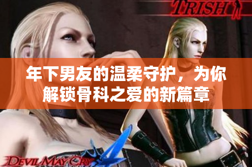 年下男友的温柔守护，为你解锁骨科之爱的新篇章
