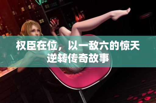 权臣在位，以一敌六的惊天逆转传奇故事