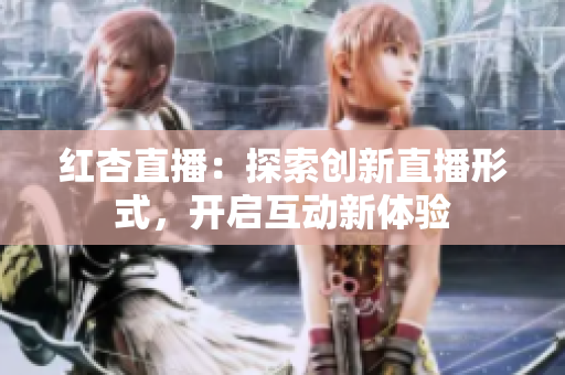 红杏直播：探索创新直播形式，开启互动新体验