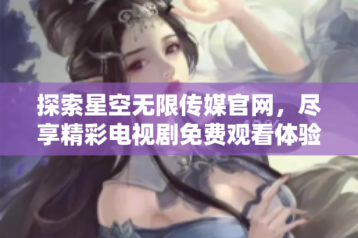 探索星空无限传媒官网，尽享精彩电视剧免费观看体验