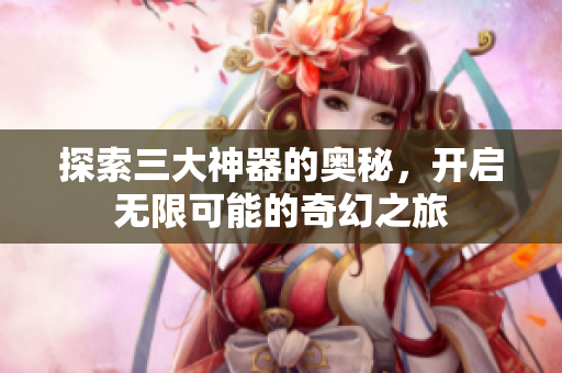 探索三大神器的奥秘，开启无限可能的奇幻之旅