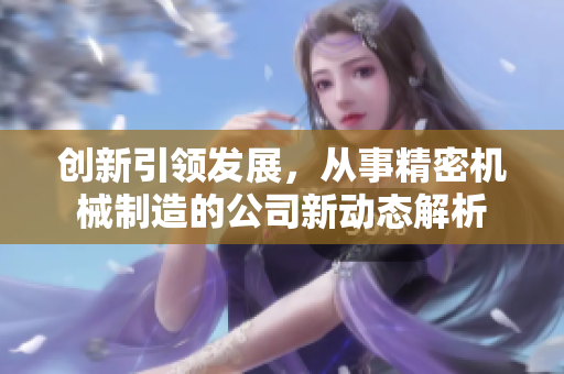 创新引领发展，从事精密机械制造的公司新动态解析