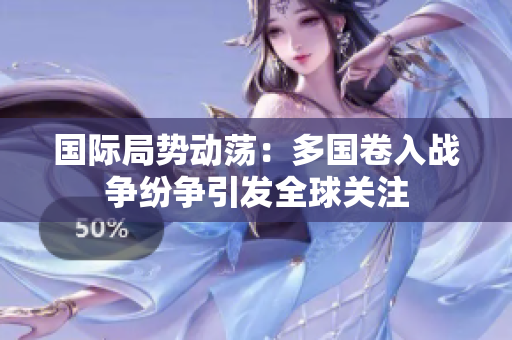国际局势动荡：多国卷入战争纷争引发全球关注