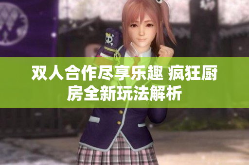 双人合作尽享乐趣 疯狂厨房全新玩法解析