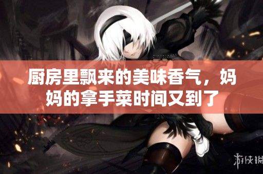 厨房里飘来的美味香气，妈妈的拿手菜时间又到了