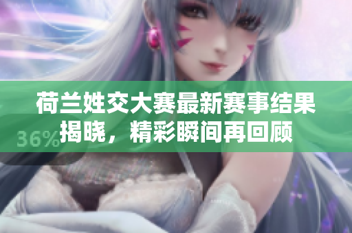 荷兰姓交大赛最新赛事结果揭晓，精彩瞬间再回顾