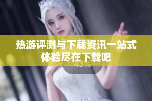 热游评测与下载资讯一站式体验尽在下载吧