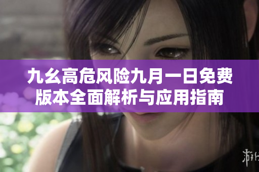九幺高危风险九月一日免费版本全面解析与应用指南