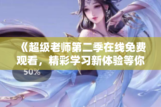 《超级老师第二季在线免费观看，精彩学习新体验等你来探》