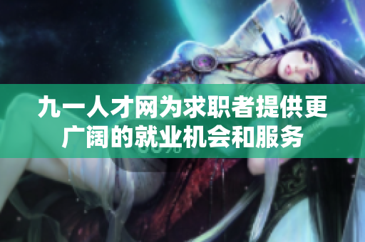 九一人才网为求职者提供更广阔的就业机会和服务