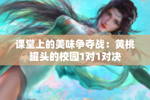 课堂上的美味争夺战：黄桃罐头的校园1对1对决