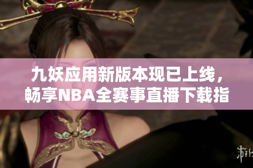 九妖应用新版本现已上线，畅享NBA全赛事直播下载指南