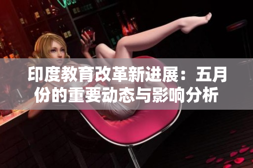 印度教育改革新进展：五月份的重要动态与影响分析